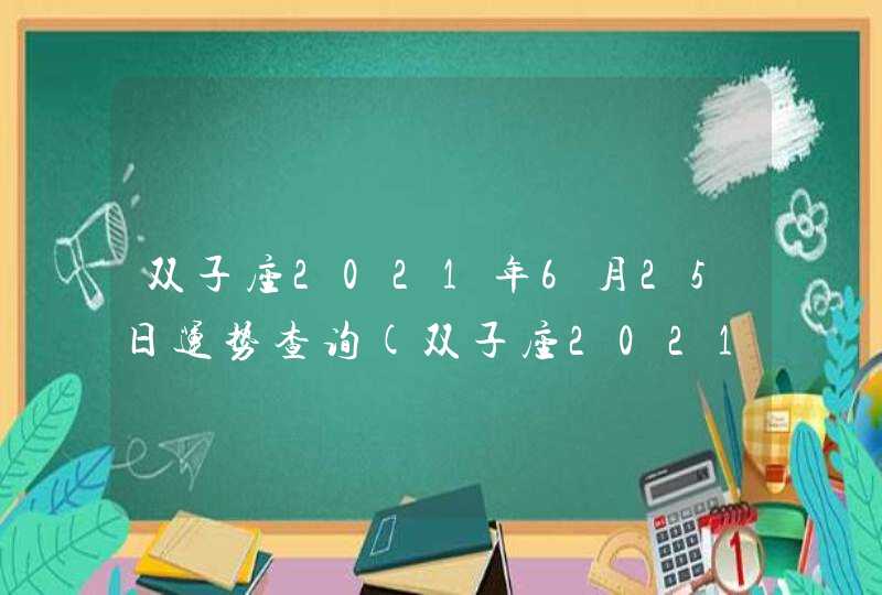 双子座2021年6月25日运势查询(双子座2021年6月25日运势 卜卦网)